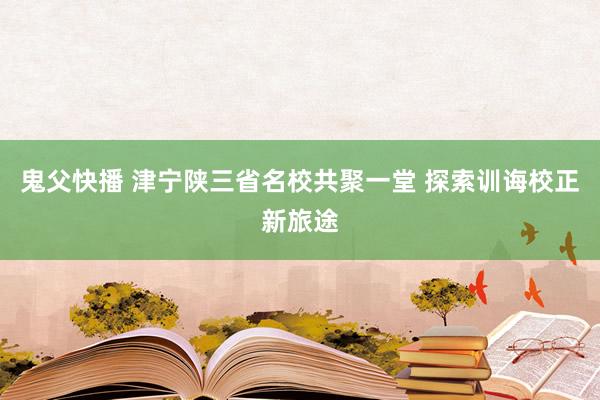 鬼父快播 津宁陕三省名校共聚一堂 探索训诲校正新旅途