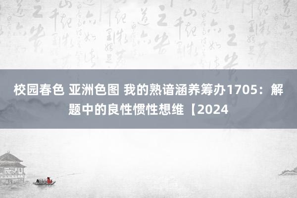 校园春色 亚洲色图 我的熟谙涵养筹办1705：解题中的良性惯性想维【2024