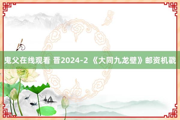 鬼父在线观看 晋2024-2 《大同九龙壁》邮资机戳