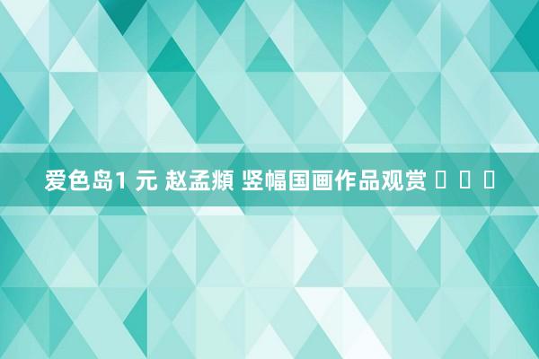 爱色岛1 元 赵孟頫 竖幅国画作品观赏 ​​​