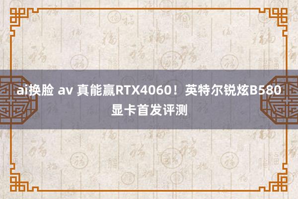 ai换脸 av 真能赢RTX4060！英特尔锐炫B580显卡首发评测