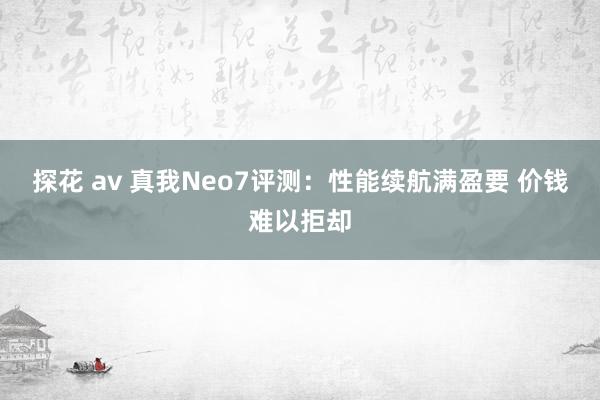 探花 av 真我Neo7评测：性能续航满盈要 价钱难以拒却