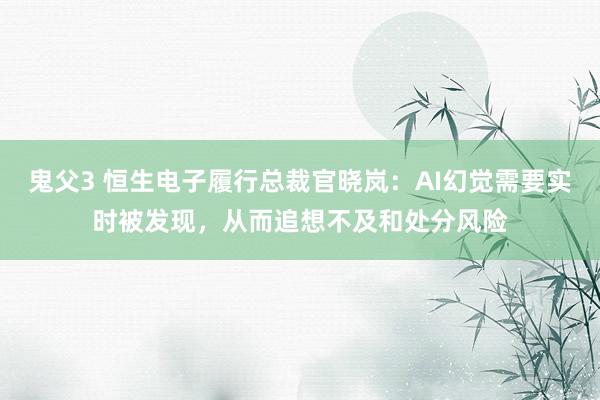鬼父3 恒生电子履行总裁官晓岚：AI幻觉需要实时被发现，从而追想不及和处分风险