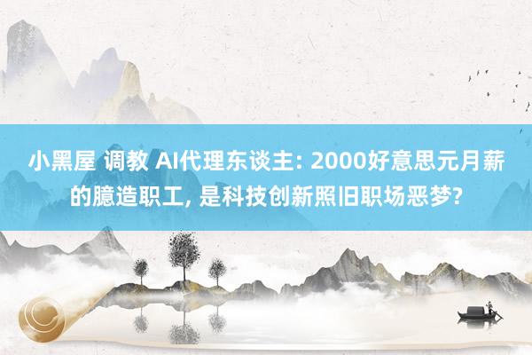 小黑屋 调教 AI代理东谈主: 2000好意思元月薪的臆造职工， 是科技创新照旧职场恶梦?