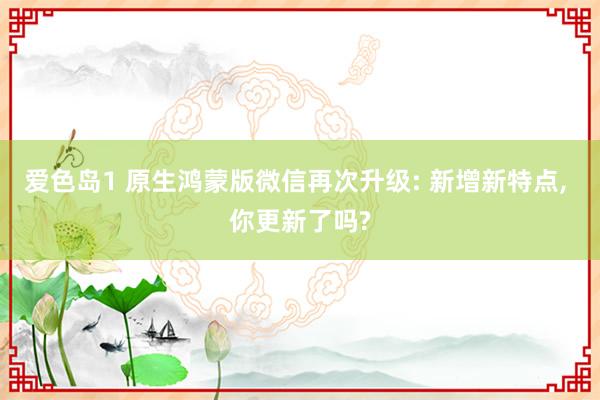 爱色岛1 原生鸿蒙版微信再次升级: 新增新特点， 你更新了吗?