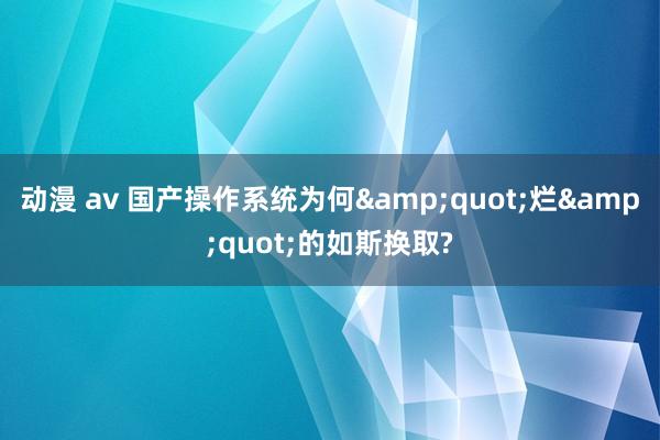 动漫 av 国产操作系统为何&quot;烂&quot;的如斯换取?