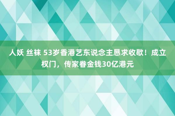 人妖 丝袜 53岁香港艺东说念主恳求收歇！成立权门，传家眷金钱30亿港元