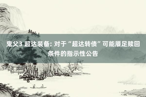 鬼父3 超达装备: 对于“超达转债”可能餍足赎回条件的指示性公告