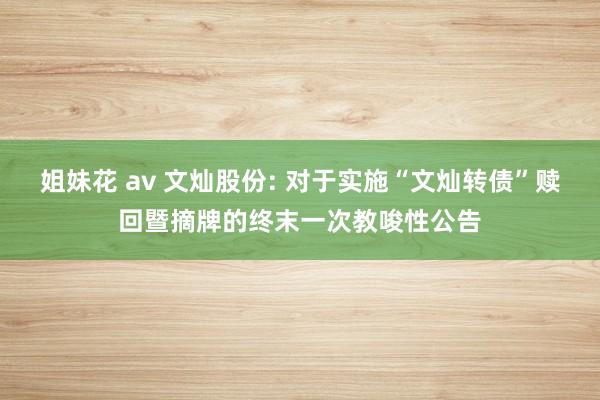 姐妹花 av 文灿股份: 对于实施“文灿转债”赎回暨摘牌的终末一次教唆性公告