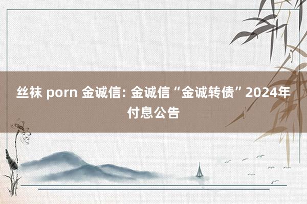 丝袜 porn 金诚信: 金诚信“金诚转债”2024年付息公告