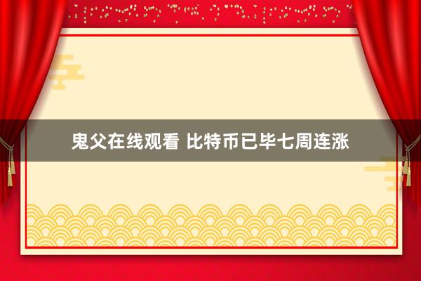 鬼父在线观看 比特币已毕七周连涨