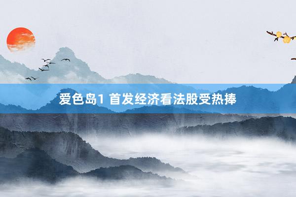 爱色岛1 首发经济看法股受热捧