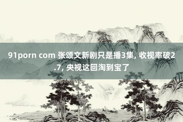 91porn com 张颂文新剧只是播3集， 收视率破2.7， 央视这回淘到宝了