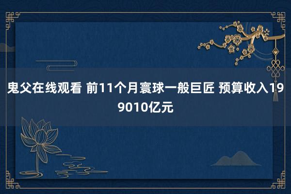 鬼父在线观看 前11个月寰球一般巨匠 预算收入199010亿元