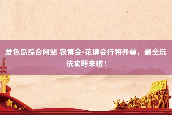 爱色岛综合网站 农博会·花博会行将开幕，最全玩法攻略来啦！