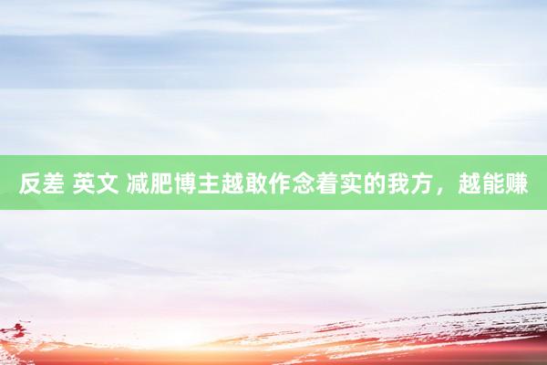 反差 英文 减肥博主越敢作念着实的我方,越能赚