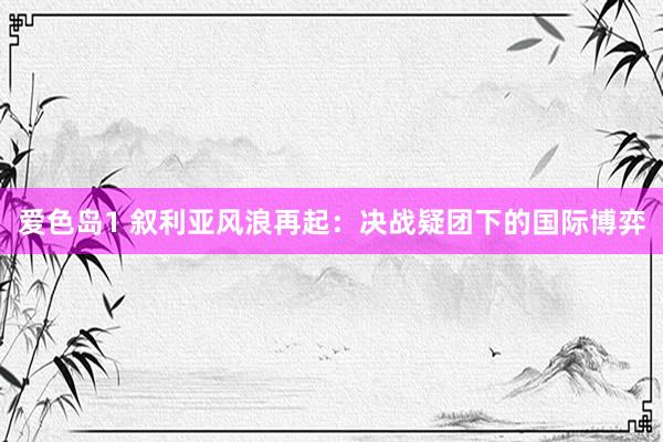 爱色岛1 叙利亚风浪再起：决战疑团下的国际博弈