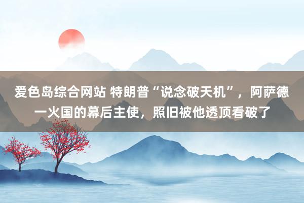 爱色岛综合网站 特朗普“说念破天机”，阿萨德一火国的幕后主使，照旧被他透顶看破了