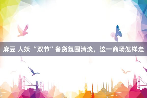 麻豆 人妖 “双节”备货氛围清淡，这一商场怎样走