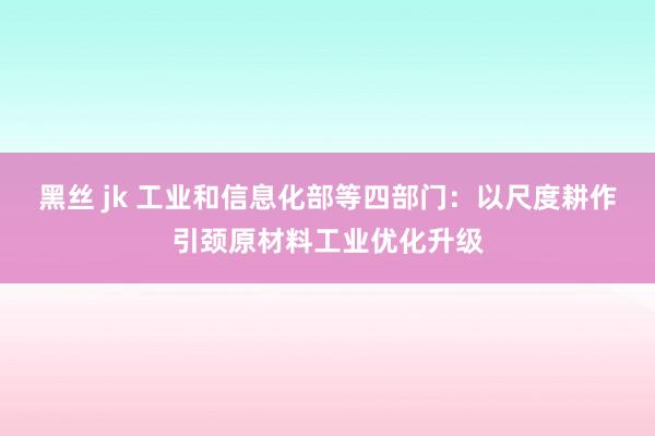 黑丝 jk 工业和信息化部等四部门：以尺度耕作引颈原材料工业优化升级