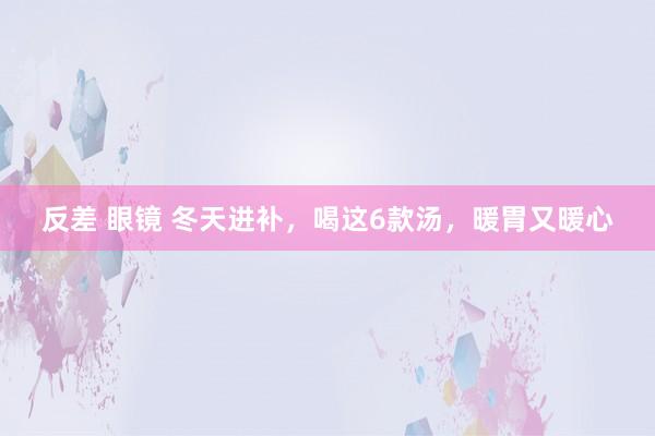 反差 眼镜 冬天进补，喝这6款汤，暖胃又暖心