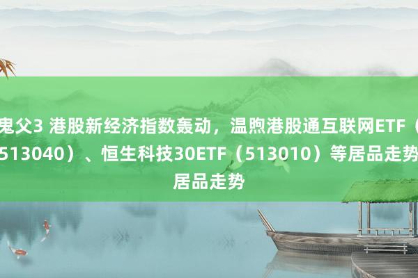 鬼父3 港股新经济指数轰动，温煦港股通互联网ETF（513040）、恒生科技30ETF（513010）等居品走势