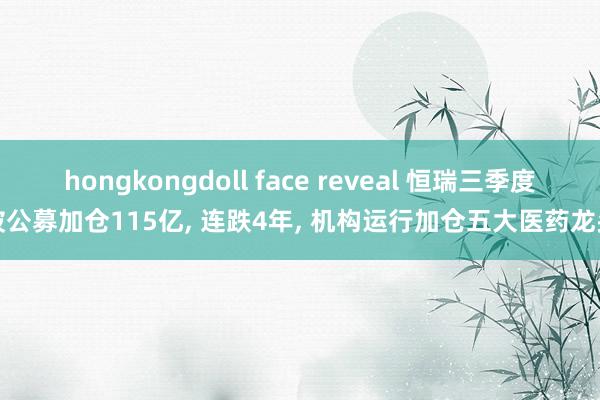 hongkongdoll face reveal 恒瑞三季度被公募加仓115亿， 连跌4年， 机构运行加仓五大医药龙头
