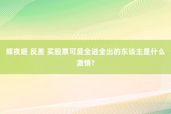 辉夜姬 反差 买股票可爱全进全出的东谈主是什么激情?