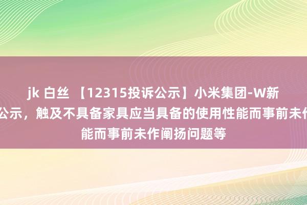 jk 白丝 【12315投诉公示】小米集团-W新增13件投诉公示，触及不具备家具应当具备的使用性能而事前未作阐扬问题等