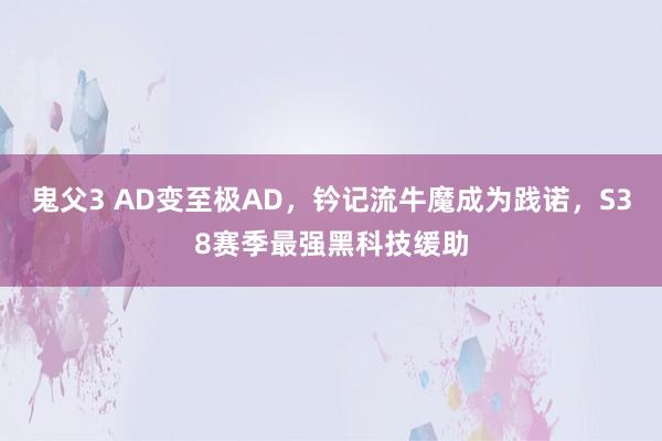鬼父3 AD变至极AD，钤记流牛魔成为践诺，S38赛季最强黑科技缓助