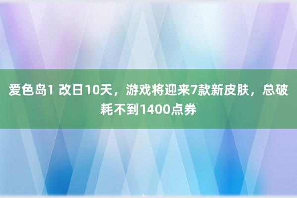 爱色岛1 改日10天，游戏将迎来7款新皮肤，总破耗不到1400点券