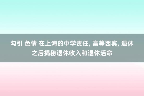 勾引 色情 在上海的中学责任， 高等西宾， 退休之后揭秘退休收入和退休活命