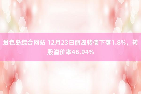 爱色岛综合网站 12月23日丽岛转债下落1.8%,转股溢价率48.94%