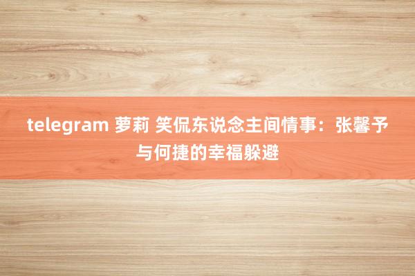 telegram 萝莉 笑侃东说念主间情事：张馨予与何捷的幸福躲避