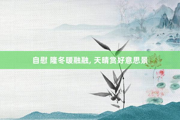 自慰 隆冬暖融融， 天晴赏好意思景