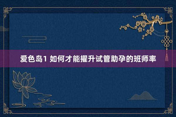 爱色岛1 如何才能擢升试管助孕的班师率