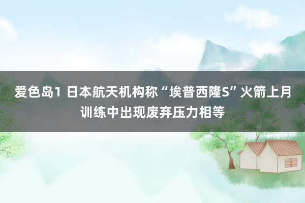 爱色岛1 日本航天机构称“埃普西隆S”火箭上月训练中出现废弃压力相等