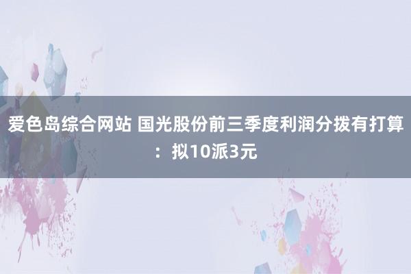 爱色岛综合网站 国光股份前三季度利润分拨有打算:拟10派3元