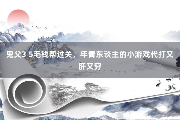 鬼父3 5毛钱帮过关，年青东谈主的小游戏代打又肝又穷