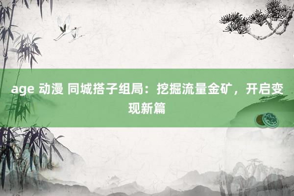 age 动漫 同城搭子组局：挖掘流量金矿，开启变现新篇