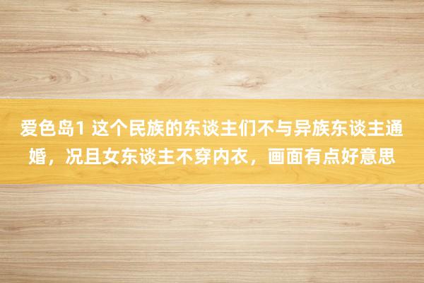 爱色岛1 这个民族的东谈主们不与异族东谈主通婚，况且女东谈主不穿内衣，画面有点好意思