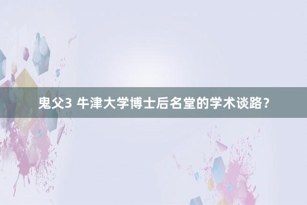 鬼父3 牛津大学博士后名堂的学术谈路？