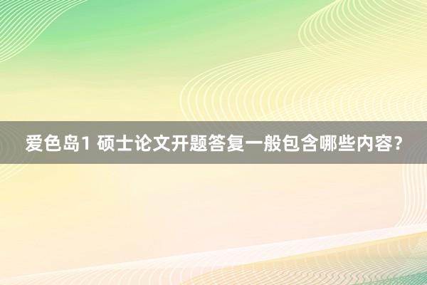 爱色岛1 硕士论文开题答复一般包含哪些内容？