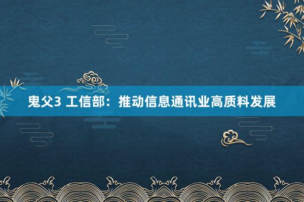 鬼父3 工信部：推动信息通讯业高质料发展