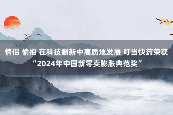 情侣 偷拍 在科技翻新中高质地发展 叮当快药荣获“2024年中国新零卖膨胀典范奖”