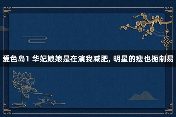 爱色岛1 华妃娘娘是在演我减肥， 明星的瘦也扼制易