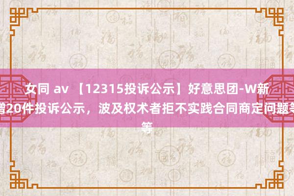 女同 av 【12315投诉公示】好意思团-W新增20件投诉公示，波及权术者拒不实践合同商定问题等