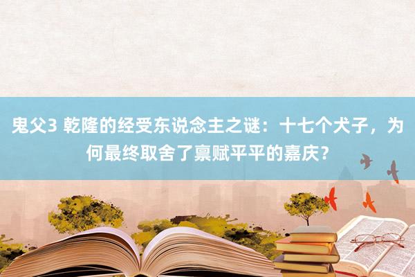 鬼父3 乾隆的经受东说念主之谜：十七个犬子，为何最终取舍了禀赋平平的嘉庆？