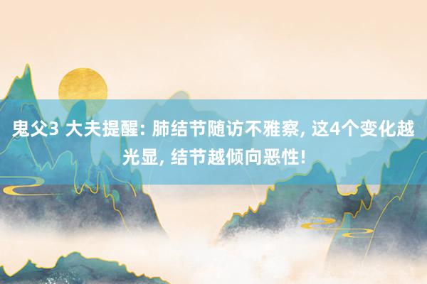 鬼父3 大夫提醒: 肺结节随访不雅察， 这4个变化越光显， 结节越倾向恶性!