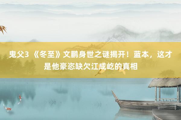 鬼父3 《冬至》文鹏身世之谜揭开！蓝本，这才是他豪恣缺欠江成屹的真相